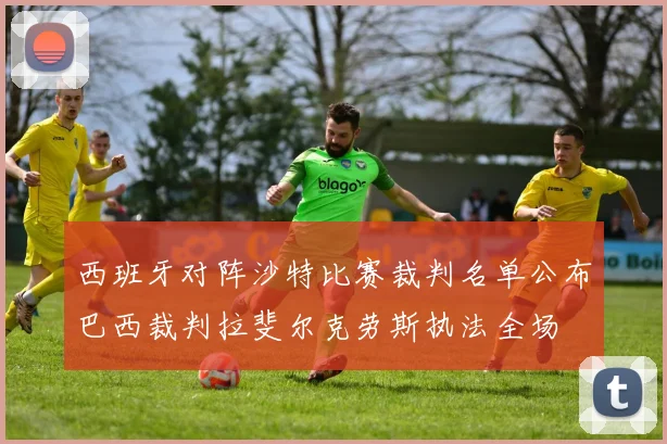 西班牙对阵沙特比赛裁判名单公布巴西裁判拉斐尔克劳斯执法全场