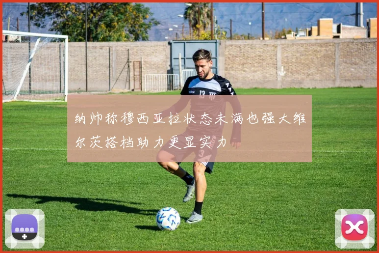 纳帅称穆西亚拉状态未满也强大维尔茨搭档助力更显实力