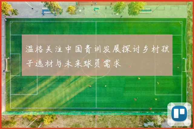 温格关注中国青训发展探讨乡村孩子选材与未来球员需求