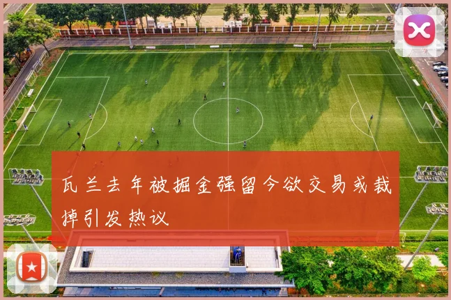 瓦兰去年被掘金强留今欲交易或裁掉引发热议