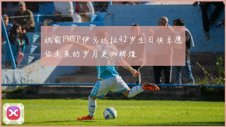 祝前FMVP伊戈达拉42岁生日快乐愿你未来的岁月更加辉煌