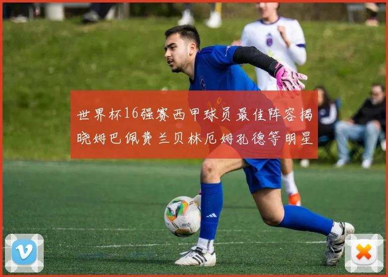 世界杯16强赛西甲球员最佳阵容揭晓姆巴佩费兰贝林厄姆孔德等明星入选