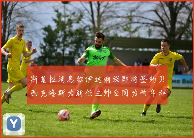 斯基拉消息称伊达利诺即将签约贝西克塔斯为新任主帅合同为两年加一年选项