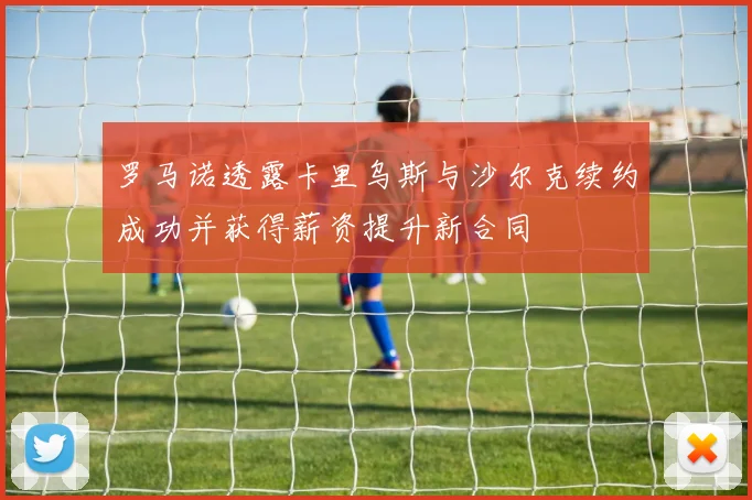 罗马诺透露卡里乌斯与沙尔克续约成功并获得薪资提升新合同