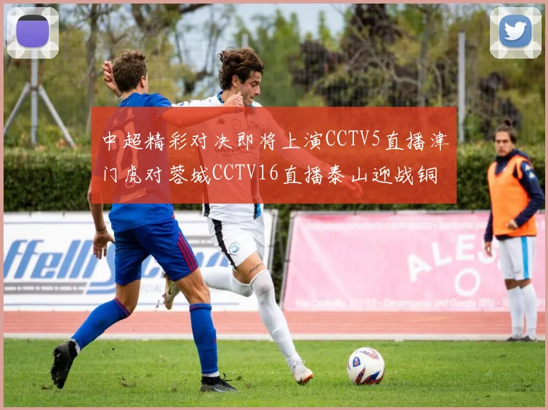 中超精彩对决即将上演CCTV5直播津门虎对蓉城CCTV16直播泰山迎战铜梁龙